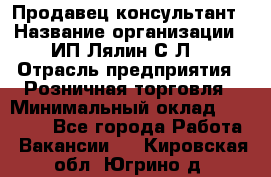 Продавец-консультант › Название организации ­ ИП Лялин С.Л. › Отрасль предприятия ­ Розничная торговля › Минимальный оклад ­ 22 000 - Все города Работа » Вакансии   . Кировская обл.,Югрино д.